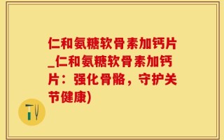 仁和氨糖软骨素加钙片_仁和氨糖软骨素加钙片：强化骨骼，守护关节健康)