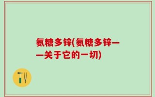 氨糖多锌(氨糖多锌——关于它的一切)