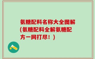 氨糖配料名称大全图解(氨糖配料全解氨糖配方一网打尽！)