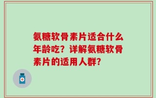 氨糖软骨素片适合什么年龄吃？详解氨糖软骨素片的适用人群？