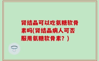肾结晶可以吃氨糖软骨素吗(肾结晶病人可否服用氨糖软骨素？)