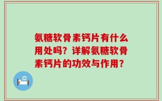 氨糖软骨素钙片有什么用处吗？详解氨糖软骨素钙片的功效与作用？