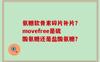 氨糖软骨素碎片补片？movefree是硫酸氨糖还是盐酸氨糖？