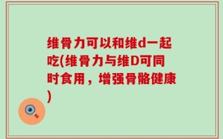 维骨力可以和维d一起吃(维骨力与维D可同时食用，增强骨骼健康)