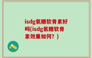 isdg氨糖软骨素好吗(isdg氨糖软骨素效果如何？)