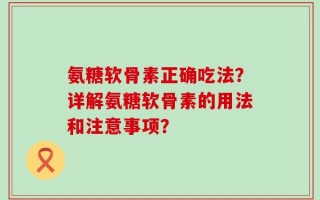 氨糖软骨素正确吃法？详解氨糖软骨素的用法和注意事项？