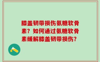 膝盖韧带损伤氨糖软骨素？如何通过氨糖软骨素缓解膝盖韧带损伤？