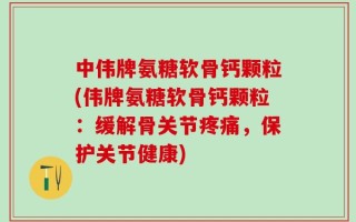 中伟牌氨糖软骨钙颗粒(伟牌氨糖软骨钙颗粒：缓解骨关节疼痛，保护关节健康)