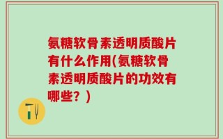 氨糖软骨素透明质酸片有什么作用(氨糖软骨素透明质酸片的功效有哪些？)