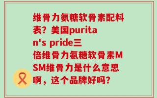 维骨力氨糖软骨素配料表？美国puritan's pride三倍维骨力氨糖软骨素MSM维骨力是什么意思啊，这个品牌好吗？