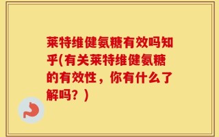 莱特维健氨糖有效吗知乎(有关莱特维健氨糖的有效性，你有什么了解吗？)