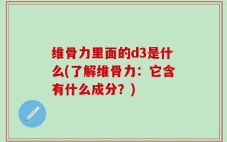 维骨力里面的d3是什么(了解维骨力：它含有什么成分？)