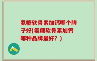 氨糖软骨素加钙哪个牌子好(氨糖软骨素加钙哪种品牌最好？)