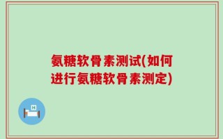 氨糖软骨素测试(如何进行氨糖软骨素测定)