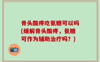 骨头酸疼吃氨糖可以吗(缓解骨头酸疼，氨糖可作为辅助治疗吗？)