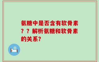 氨糖中是否含有软骨素？？解析氨糖和软骨素的关系？