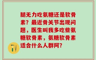 腿无力吃氨糖还是软骨素？最近骨关节出现问题，医生叫我多吃些氨糖软骨素，氨糖软骨素适合什么人群阿？