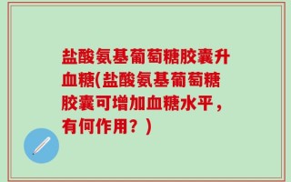 盐酸氨基葡萄糖胶囊升血糖(盐酸氨基葡萄糖胶囊可增加血糖水平，有何作用？)