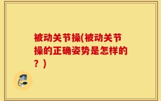 被动关节操(被动关节操的正确姿势是怎样的？)