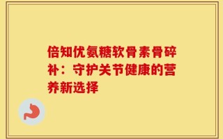 倍知优氨糖软骨素骨碎补：守护关节健康的营养新选择
