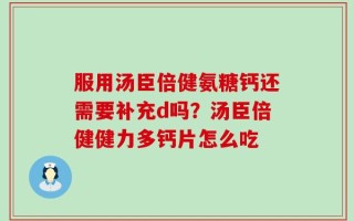 服用汤臣倍健氨糖钙还需要补充d吗？汤臣倍健健力多钙片怎么吃