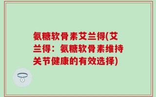 氨糖软骨素艾兰得(艾兰得：氨糖软骨素维持关节健康的有效选择)