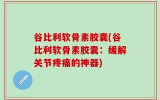 谷比利软骨素胶囊(谷比利软骨素胶囊：缓解关节疼痛的神器)
