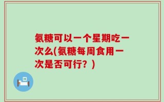 氨糖可以一个星期吃一次么(氨糖每周食用一次是否可行？)