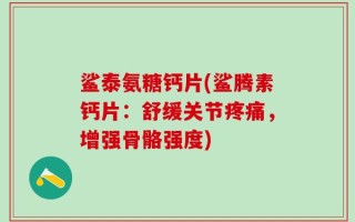 鲨泰氨糖钙片(鲨腾素钙片：舒缓关节疼痛，增强骨骼强度)
