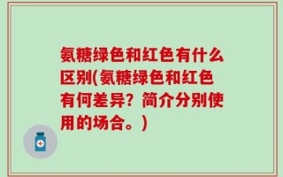 氨糖绿色和红色有什么区别(氨糖绿色和红色有何差异？简介分别使用的场合。)