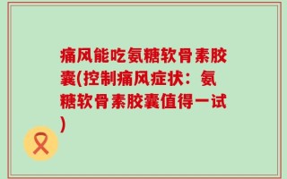 痛风能吃氨糖软骨素胶囊(控制痛风症状：氨糖软骨素胶囊值得一试)