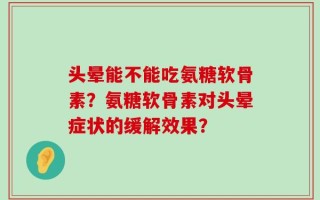 头晕能不能吃氨糖软骨素？氨糖软骨素对头晕症状的缓解效果？