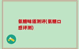 氨糖味道测评(氨糖口感评测)