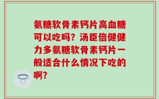 氨糖软骨素钙片高血糖可以吃吗？汤臣倍健健力多氨糖软骨素钙片一般适合什么情况下吃的啊？