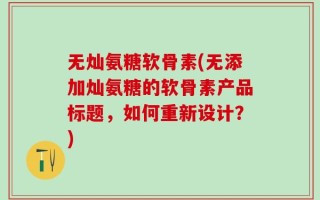 无灿氨糖软骨素(无添加灿氨糖的软骨素产品标题，如何重新设计？)
