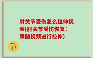 肘关节受伤怎么拉伸视频(肘关节受伤恢复：跟随视频进行拉伸)