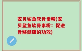 安贝鲨鱼软骨素粉(安贝鲨鱼软骨素粉：促进骨骼健康的功效)
