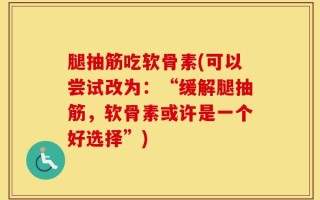 腿抽筋吃软骨素(可以尝试改为：“缓解腿抽筋，软骨素或许是一个好选择”)