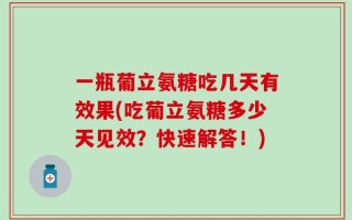 一瓶葡立氨糖吃几天有效果(吃葡立氨糖多少天见效？快速解答！)