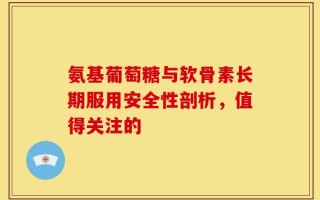 氨基葡萄糖与软骨素长期服用安全性剖析，值得关注的