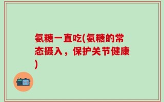 氨糖一直吃(氨糖的常态摄入，保护关节健康)