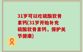 31岁可以吃硫酸软骨素钙(31岁开始补充硫酸软骨素钙，保护关节健康)