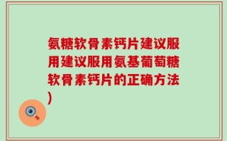 氨糖软骨素钙片建议服用建议服用氨基葡萄糖软骨素钙片的正确方法)