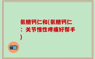 氨糖钙仁和(氨糖钙仁：关节慢性疼痛好帮手)
