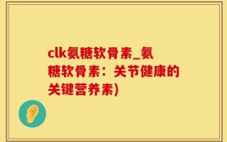clk氨糖软骨素_氨糖软骨素：关节健康的关键营养素)