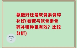 氨糖好还是软骨素骨碎补好(氨糖与软骨素骨碎补哪种更有效？比较分析)