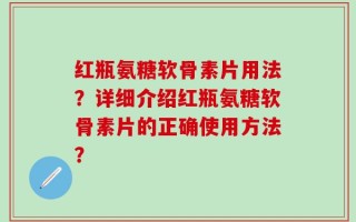 红瓶氨糖软骨素片用法？详细介绍红瓶氨糖软骨素片的正确使用方法？