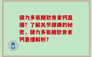 健力多氨糖软骨素钙直播？了解关节健康的秘密，健力多氨糖软骨素钙直播解析？