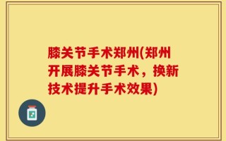 膝关节手术郑州(郑州开展膝关节手术，换新技术提升手术效果)