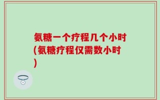 氨糖一个疗程几个小时(氨糖疗程仅需数小时)